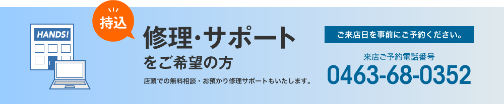 持込修理・サポートをご希望の方￥店頭での無料相談・お預かり修理サポートもいたします。ご来店予約電話番号：0463-68-0352