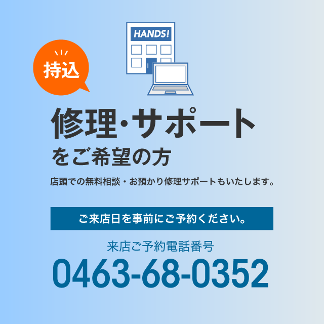 持込修理・サポートをご希望の方￥店頭での無料相談・お預かり修理サポートもいたします。ご来店予約電話番号：0463-68-0352